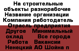 На строительные объекты разнорабочие › Название организации ­ Компания-работодатель › Отрасль предприятия ­ Другое › Минимальный оклад ­ 1 - Все города Работа » Вакансии   . Ненецкий АО,Шойна п.